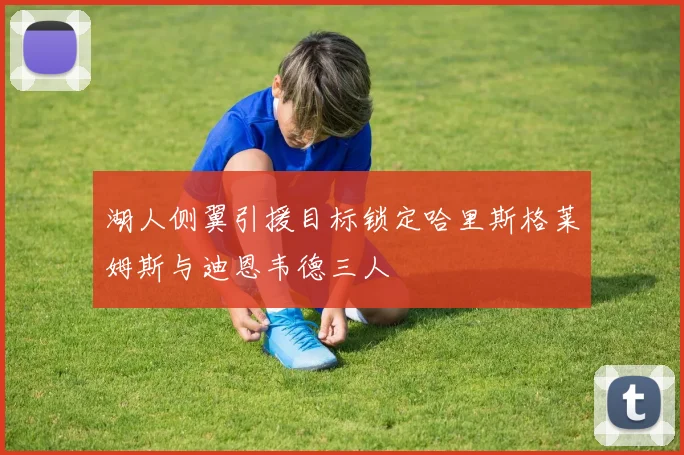 湖人侧翼引援目标锁定哈里斯格莱姆斯与迪恩韦德三人