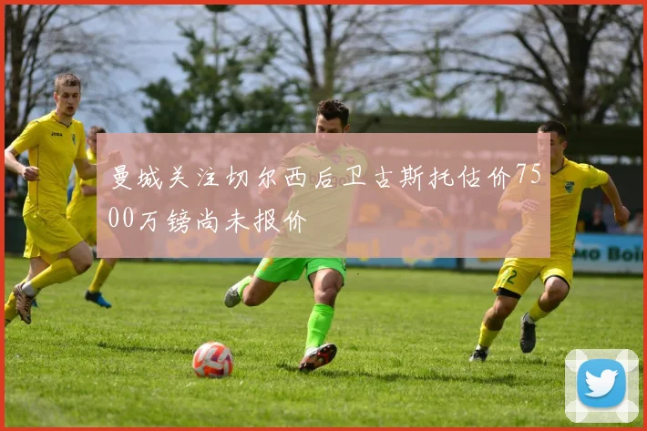 曼城关注切尔西后卫古斯托估价7500万镑尚未报价