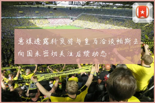 意媒透露科莫将与皇马洽谈帕斯去向国米密切关注后续动态