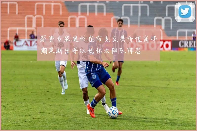 薪资专家建议在布克交易价值高峰期果断出手以优化太阳队阵容