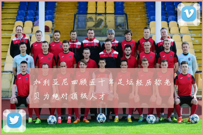 加利亚尼回顾五十年足坛经历称老贝为绝对顶级人才