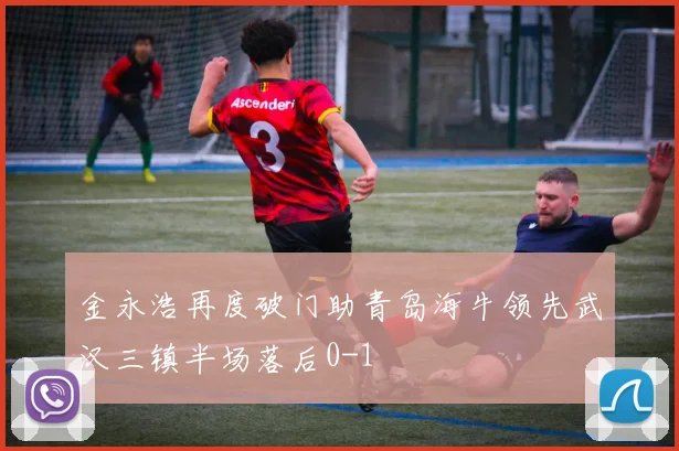 金永浩再度破门助青岛海牛领先武汉三镇半场落后0-1