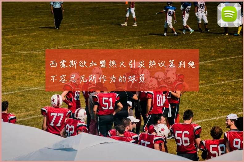 西蒙斯欲加盟热火引发热议莱利绝不容忍无所作为的球员