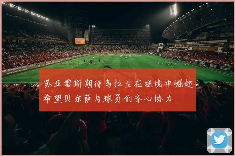 苏亚雷斯期待乌拉圭在逆境中崛起希望贝尔萨与球员们齐心协力