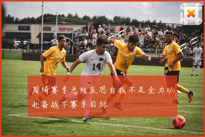 周琦赛季总结反思自我不足全力以赴备战下赛季目标