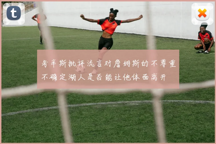 考辛斯批评流言对詹姆斯的不尊重不确定湖人是否能让他体面离开