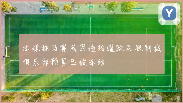 法媒称马赛或因违约遭欧足联制裁俱乐部预算已被冻结