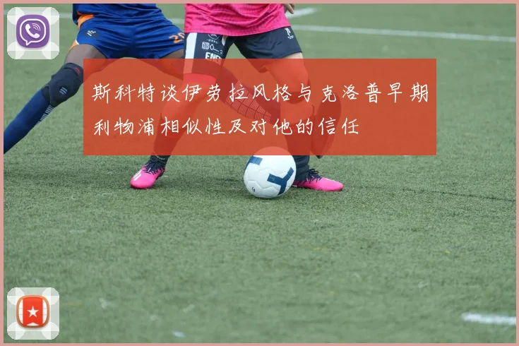 斯科特谈伊劳拉风格与克洛普早期利物浦相似性及对他的信任