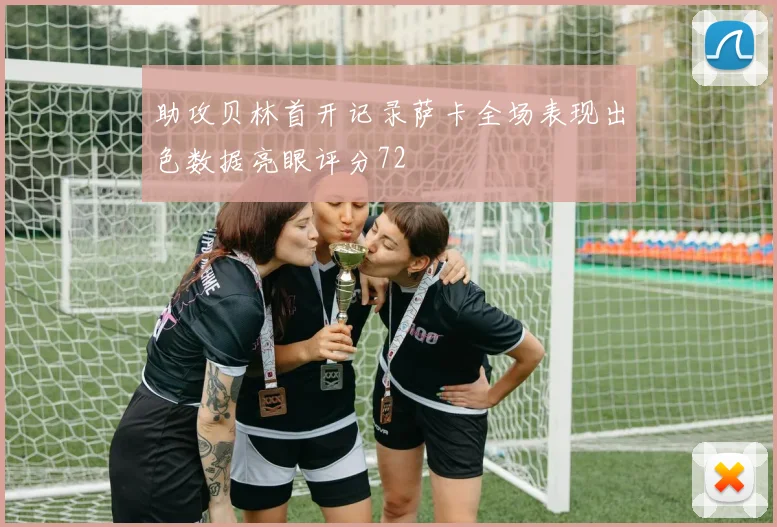 助攻贝林首开记录萨卡全场表现出色数据亮眼评分72