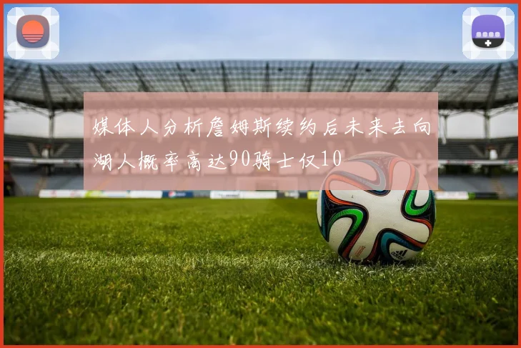 媒体人分析詹姆斯续约后未来去向湖人概率高达90骑士仅10
